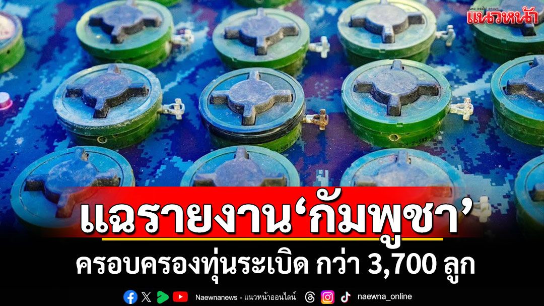 'ทัพไทย'แฉรายงาน'กัมพูชา'ปี 67 ครอบครองทุ่นระเบิดสังหารบุคคล-ชนิดอื่นกว่า 3,700 ลูก