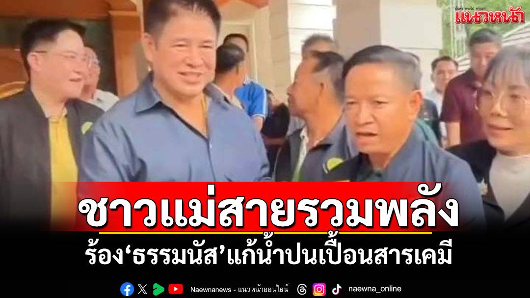 ชาวแม่สายรวมพลัง! ร้อง'ธรรมนัส'แก้น้ำปนเปื้อนสารเคมี