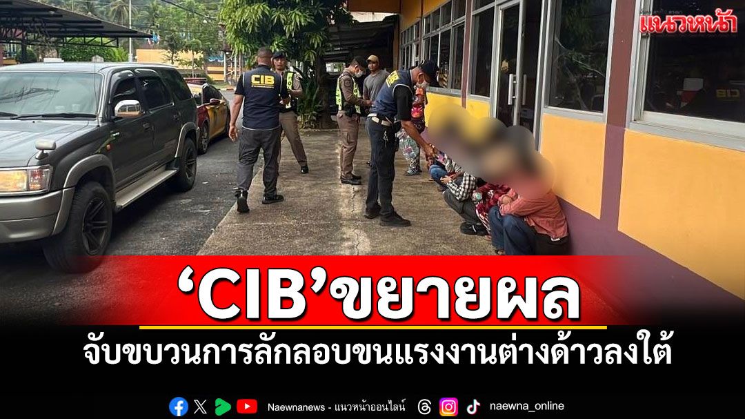 'CIB'ขยายผล จับขบวนการลักลอบขนแรงงานต่างด้าวลงใต้
