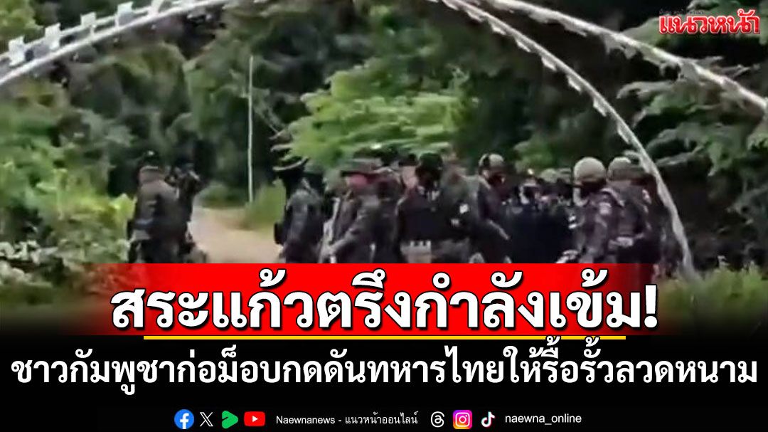 สระแก้วตรึงกำลังเข้ม! ชาวกัมพูชาก่อม็อบกดดันทหารไทยให้รื้อรั้วลวดหนาม