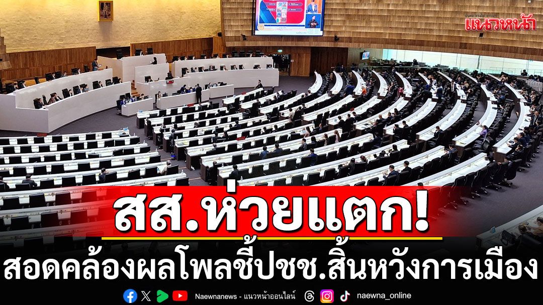 สส.ห่วยแตก! สอดคล้องผลโพลชี้ ประชาชนสิ้นหวังการเมือง