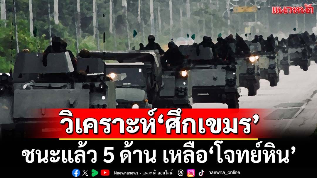 ‘ศึกเขมร’ชนะไปแล้ว 5 ด้าน เหลือ‘โจทย์หิน’ ที่รัฐบาลต้องทำตัวเป็นวาทยกร