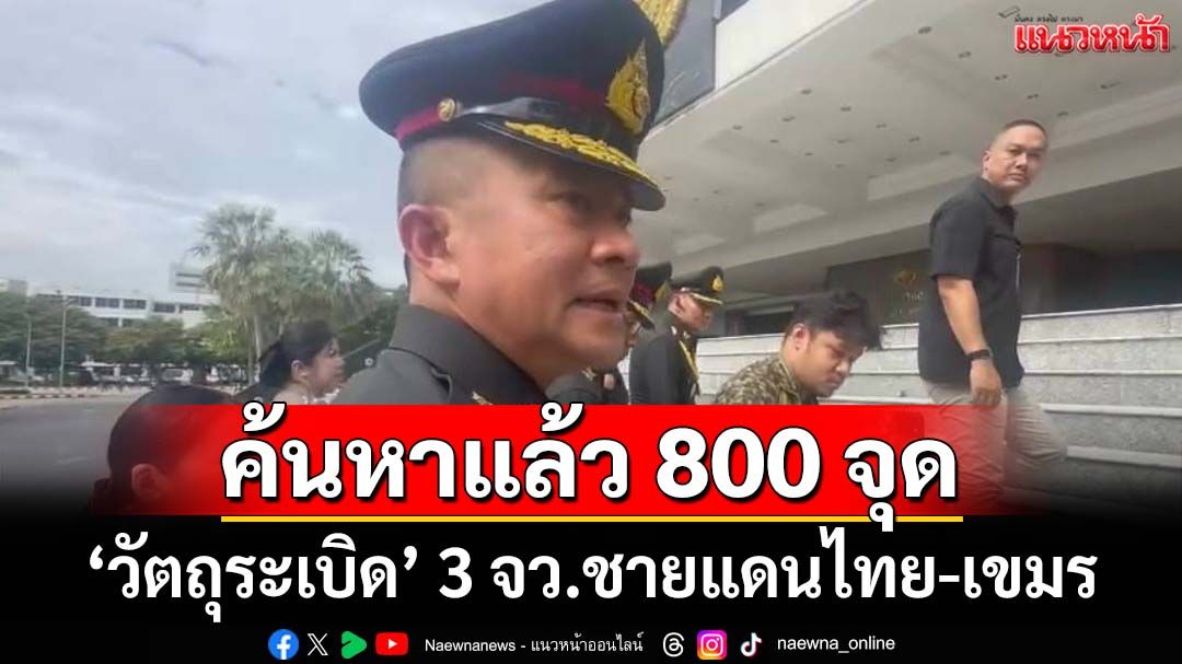 ‘ผบ.ทสส.’เผยค้นหา‘วัตถุระเบิด’ 3 จังหวัดชายแดนไทย-กัมพูชา แล้วกว่า 800 จุด