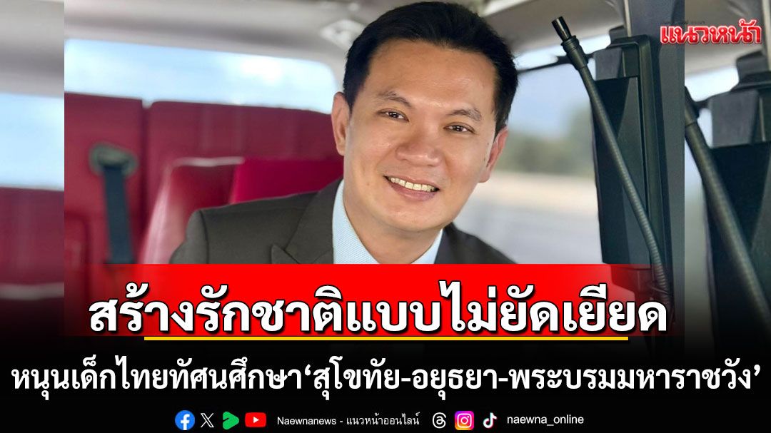 หนุนเด็กไทยทัศนศึกษา 'สุโขทัย-อยุธยา-พระบรมมหาราชวัง' เชื่อสร้างความรักชาติแบบไม่ยัดเยียด