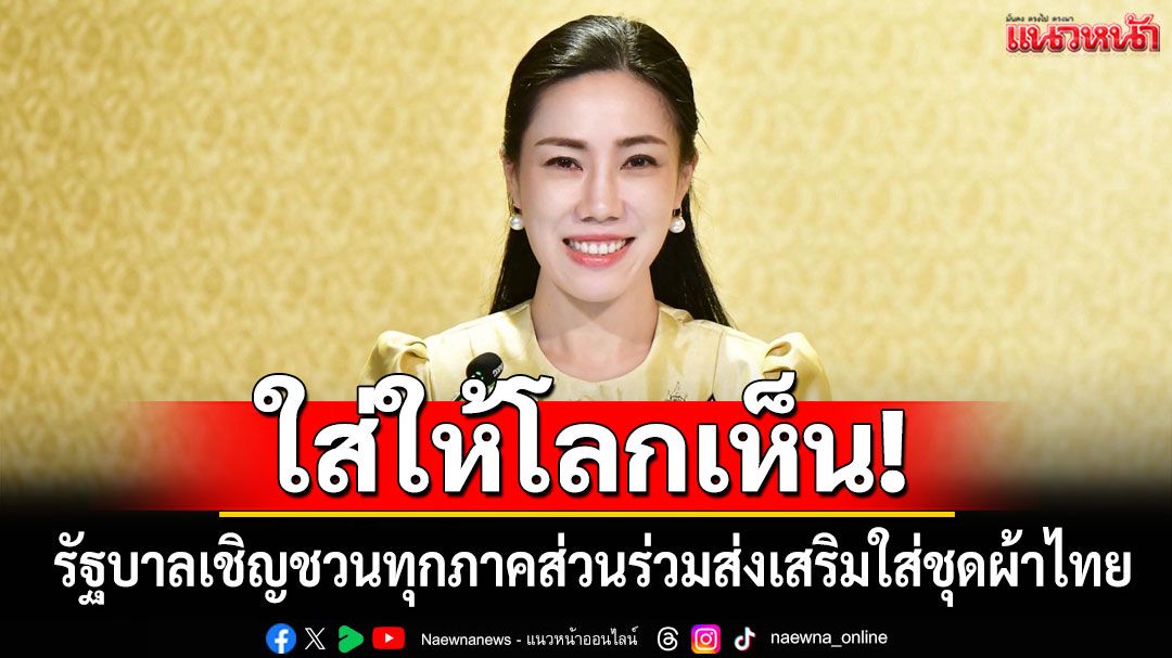 ใส่ให้โลกเห็น! รัฐบาลเชิญชวนทุกภาคส่วนร่วมส่งเสริมใส่ชุดผ้าไทย ร่วมสืบสานพระราชปณิธาน