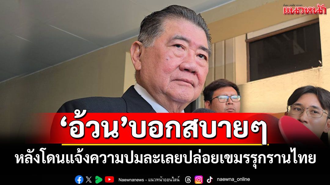'ภูมิธรรม'บอกสบายๆ หลังโดนแจ้งความปมละเลยปล่อยเขมรรุกรานไทย