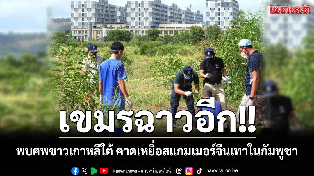 เขมรฉาวอีก!! พบศพชาวเกาหลีใต้ สภาพรอยช้ำรุนแรง คาดเหยื่อสแกมเมอร์จีนเทาในกัมพูชา