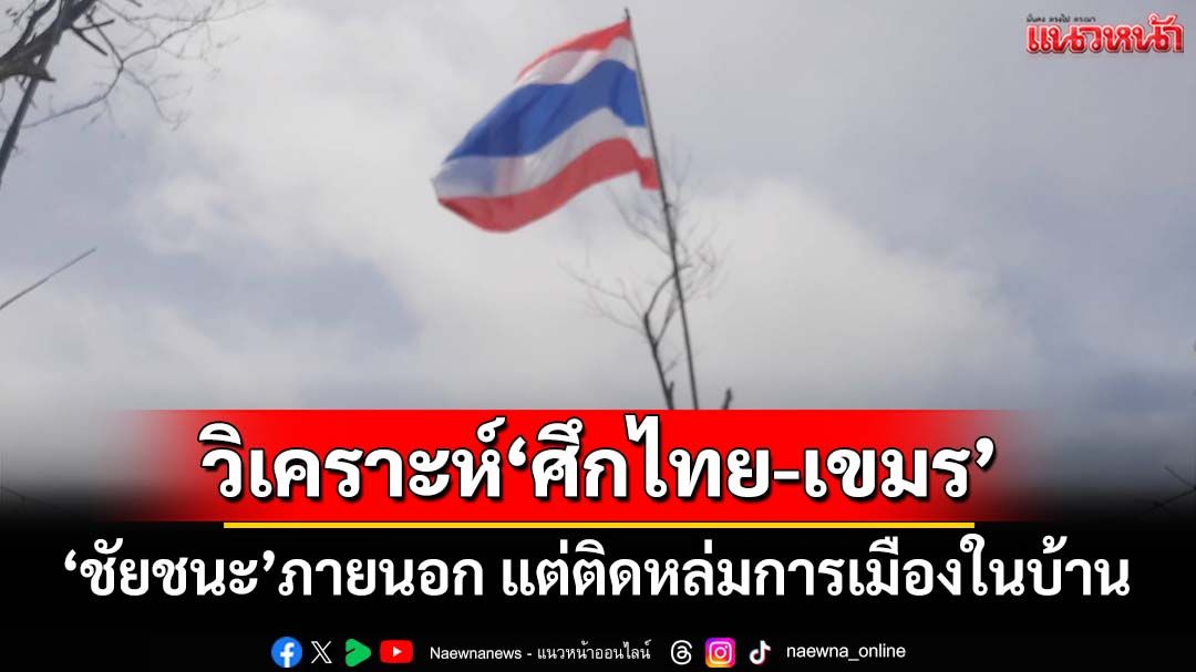 บทวิเคราะห์‘ศึกไทย–กัมพูชา’ ชัยชนะที่ก่อตัวภายนอก แต่ติดหล่มการเมือง-สื่อสารในบ้าน