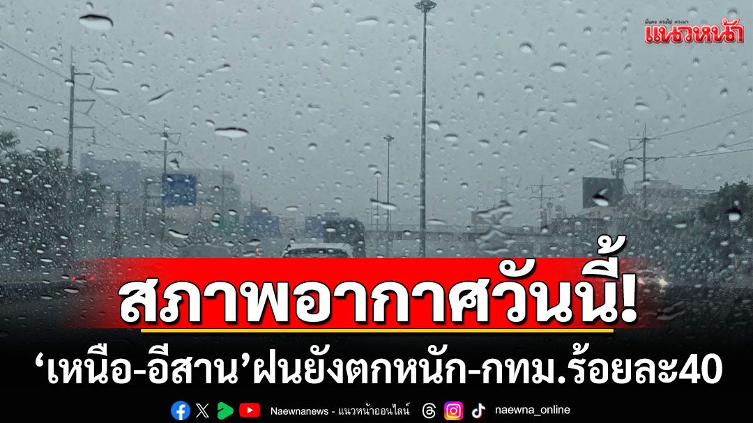 สภาพอากาศวันนี้! วันนี้ฝนลดลง แต่'ภาคเหนือ-อีสาน'ยังตกหนัก กทม.ร้อยละ 40