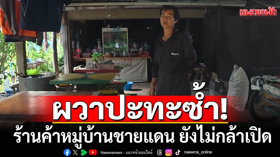 ร้านค้าหมู่บ้านชายแดน ยังไม่กล้าเปิด ทยอยย้ายไปอยู่บ้านญาติ ผวาปะทะซ้ำ