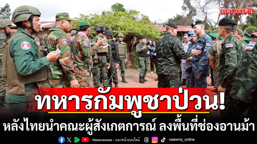 คณะผู้สังเกตการณ์ ลงพื้นที่ช่องอานม้า เจอทหารกัมพูชาโวย อ้างไทยพาเข้าพื้นที่เกินกำหนด
