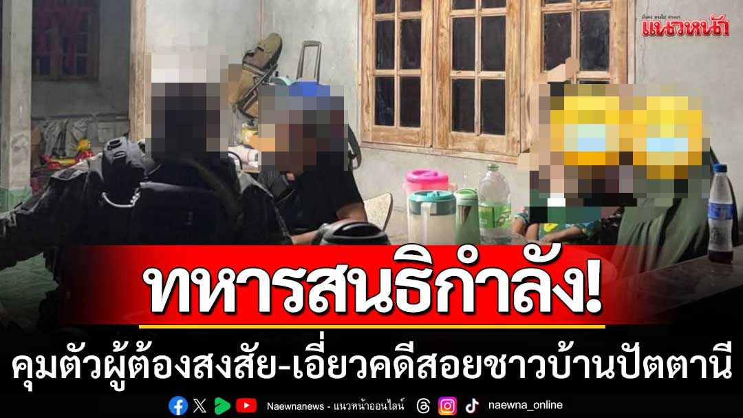 ทหารสนธิกำลัง! ‘บุกปิดล้อมบ้าน’ คุมตัวผู้ต้องสงสัย-เอี่ยวคดีสอยชาวบ้านในปัตตานี