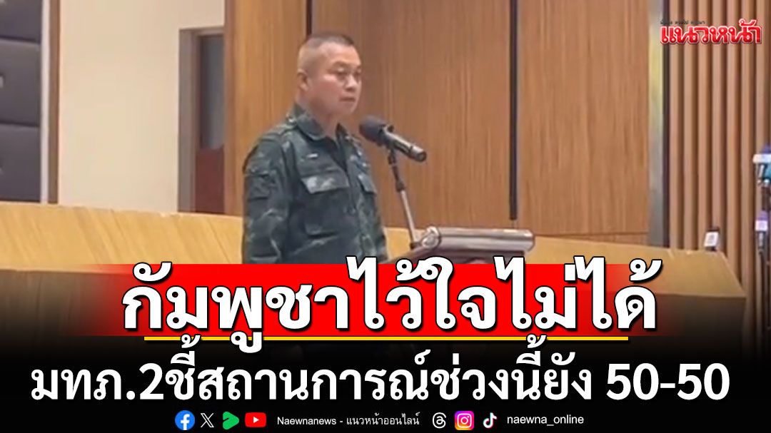 แม่ทัพภาค 2 ลั่นกัมพูชาไว้ใจไม่ได้ ชี้สถานการณ์ช่วงนี้ยัง 50-50 หากปะทะพร้อมสู้