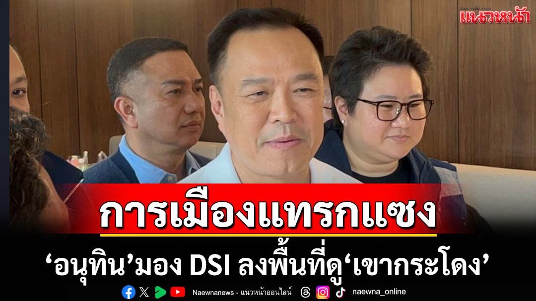 ‘อนุทิน’ทุบเปรี้ยง! ‘ดีเอสไอ’ลงพื้นที่บุรีรัมย์ดู‘เขากระโดง’ เป็น‘การเมืองแทรกแซง’