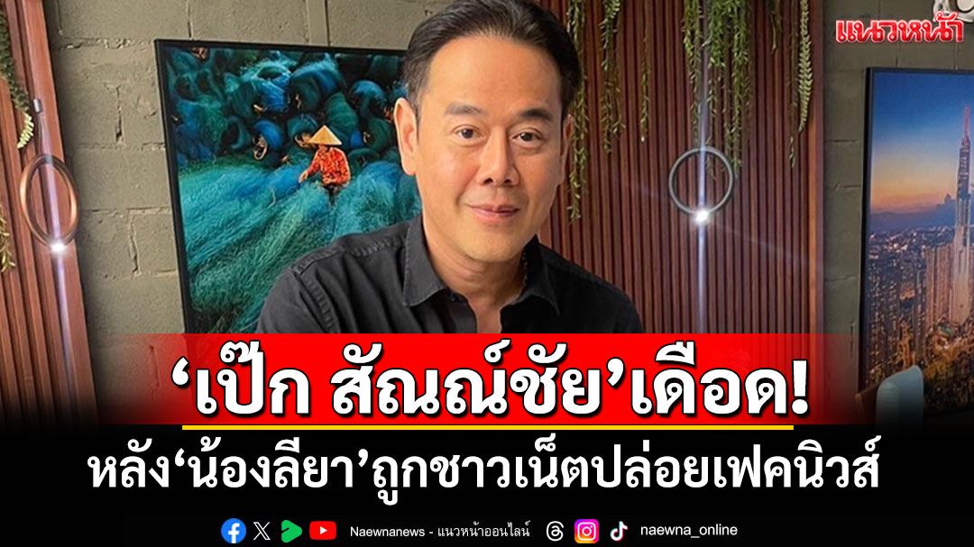 'เป๊ก สัณณ์ชัย'เดือดจัด! หลัง'น้องลียา'ถูกชาวเน็ตปล่อยเฟคนิวส์