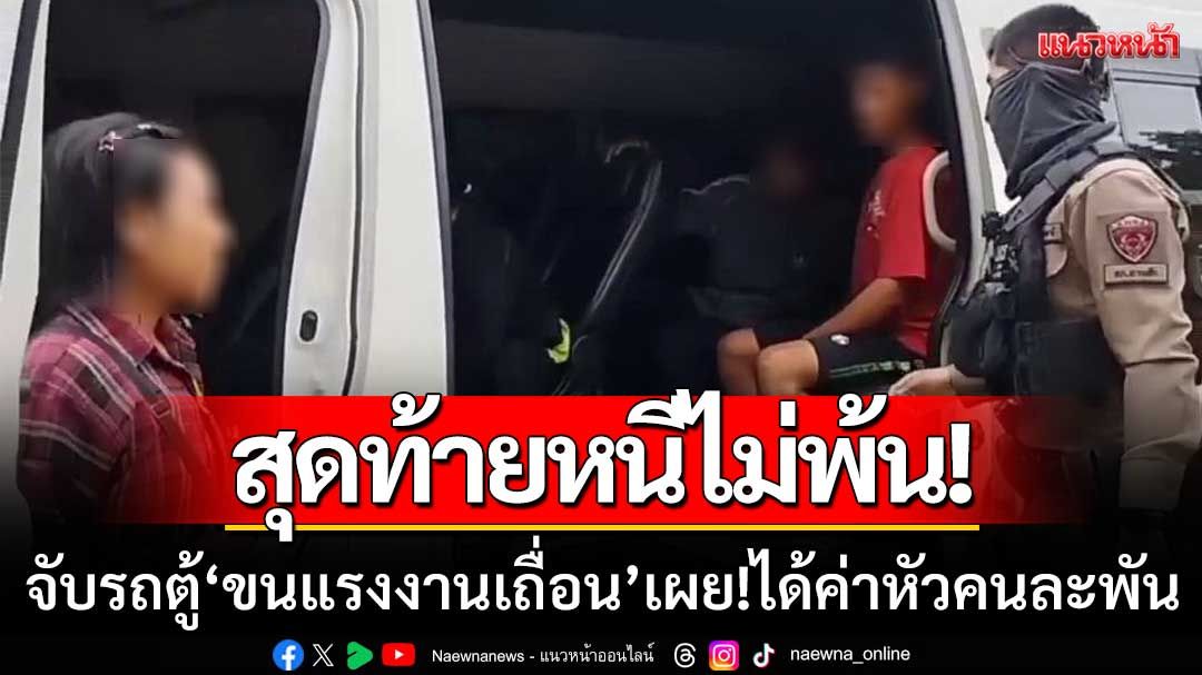 หนีไม่พ้น! สกัดจับรถตู้ ‘ขนแรงงานเถื่อน’ คนนำทางเผยได้ค่าหัวคนละพัน