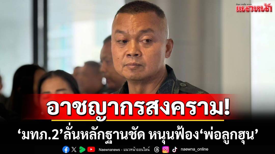 ‘มทภ.2’หนุนฟ้อง‘พ่อลูกฮุน’ก่ออาชญากรสงคราม จ่อรวมหลักฐานส่งตร.-อสส.