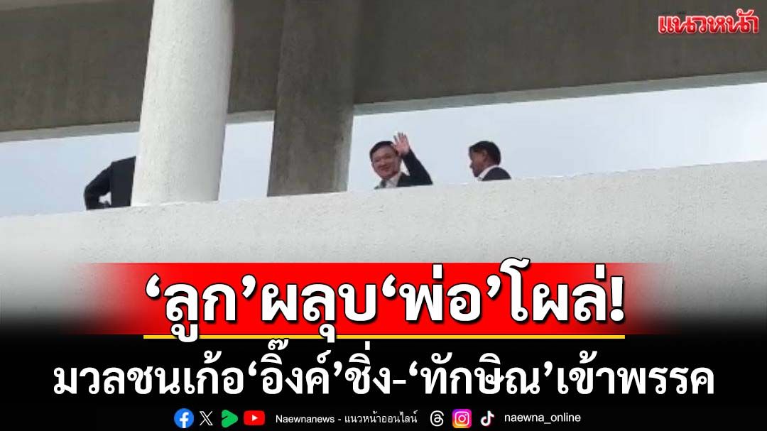 ‘ลูก’ผลุบ‘พ่อ’โผล่! มวลชนหอบเค้กเก้อ‘อิ๊งค์’ชิ่งประชุมสส.เพื่อไทย ‘ทักษิณ’เข้าพรรค