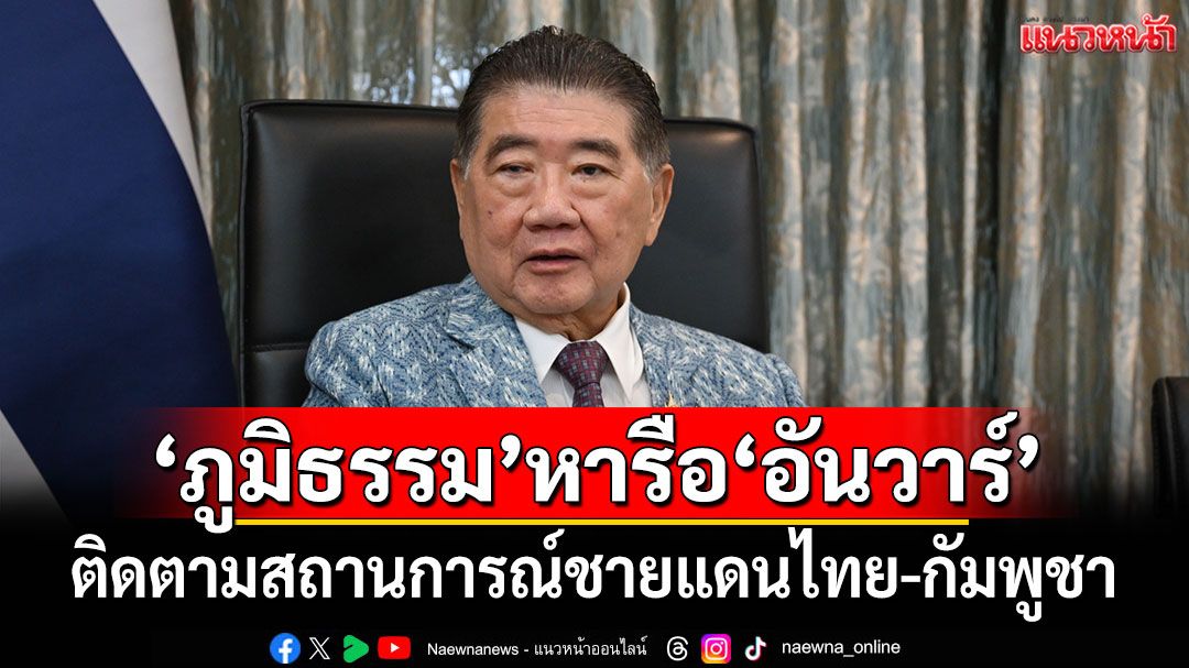 'ภูมิธรรม'หารือ'อันวาร์' ติดตามสถานการณ์ชายแดนไทย - กัมพูชา