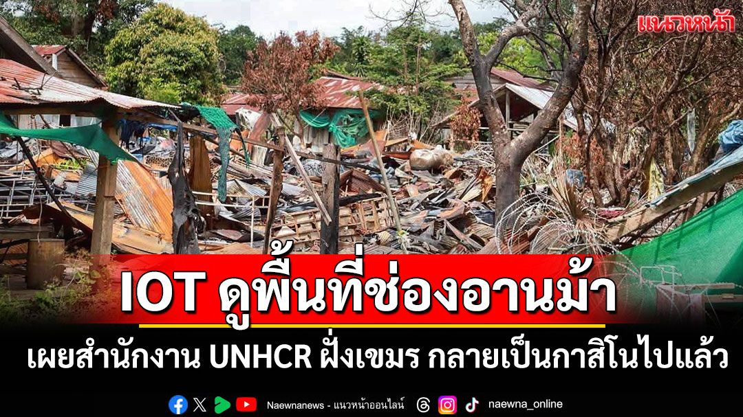 IOT ดูพื้นที่ช่องอานม้า เผยสำนักงาน UNHCR ฝั่งกัมพูชา ตอนนี้กลายเป็นกาสิโนไปแล้ว