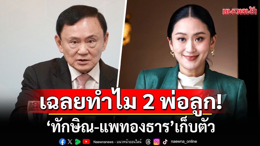 เฉลยทำไม 2 พ่อลูก'ทักษิณ-แพทองธาร'เก็บตัว