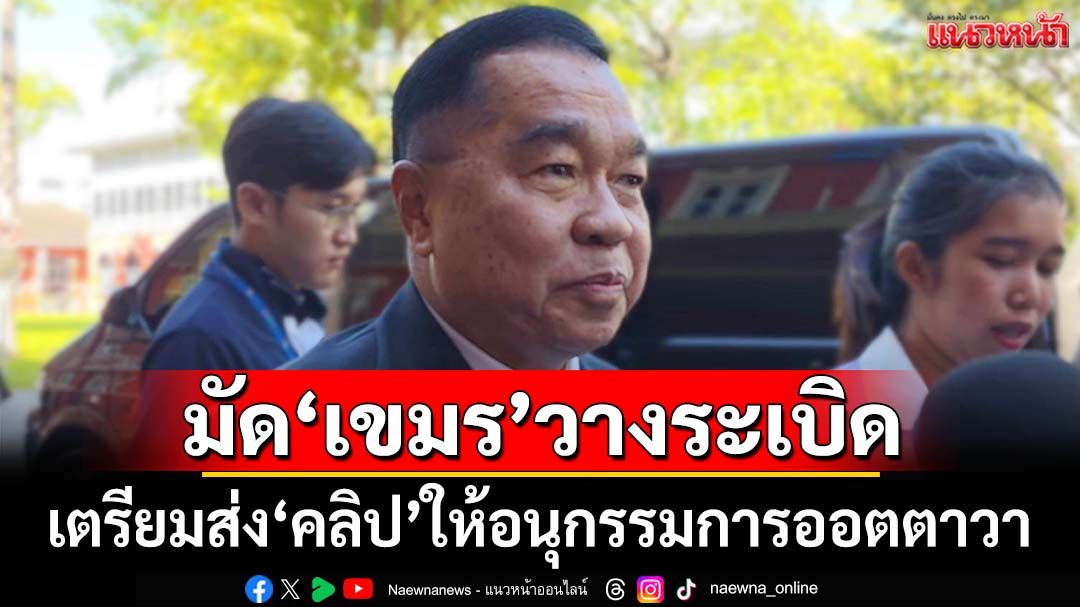 ‘บิ๊กเล็ก’ลั่นส่งคลิปเขมรวางทุ่นระเบิดฟ้องโลก ย้ำ‘นโยบายสมดุล’จีน-สหรัฐฯแค่ผู้สังเกตการณ์