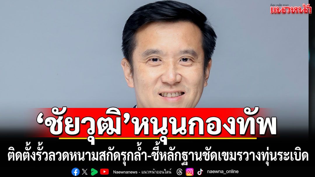 'ชัยวุฒิ'หนุนกองทัพติดตั้งรั้วลวดหนามสกัดรุกล้ำ จี้รบ.ทวงคืนผืนแผ่นดิน-ปกป้องอธิปไตย ซัดคลิปทหารเขมรวางระเบิดชัด