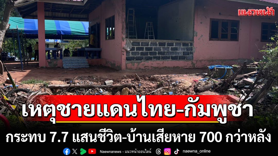 เหตุปะทะชายแดนไทย-กัมพูชา กระทบ 7.7 แสนชีวิต-บ้านเสียหาย 700 กว่าหลัง