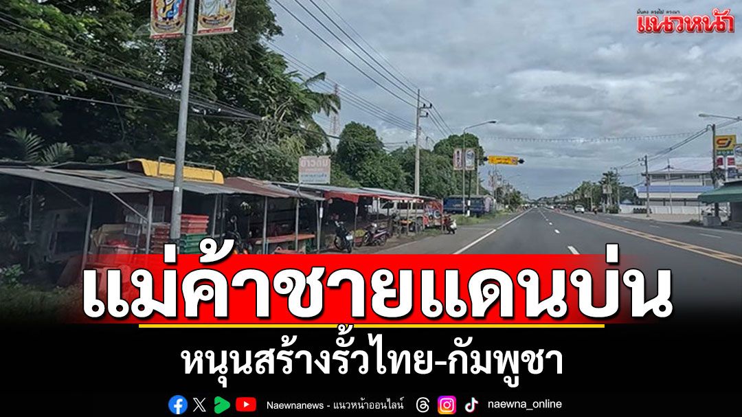 แม่ค้าชายแดนบ่น ค้าขายลำบาก หนุนสร้างรั้ว-ปิดพรมแดนไทย-กัมพูชา