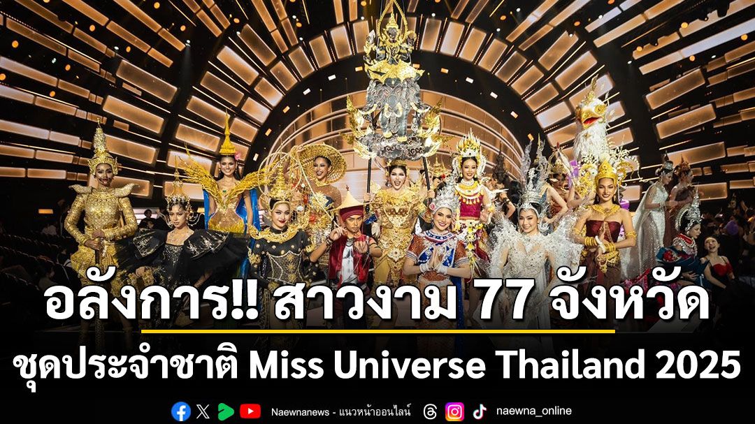อลังการ!! สาวงาม 77 จังหวัดจัดเต็มรอบชุดประจำชาติ Miss Universe Thailand 2025
