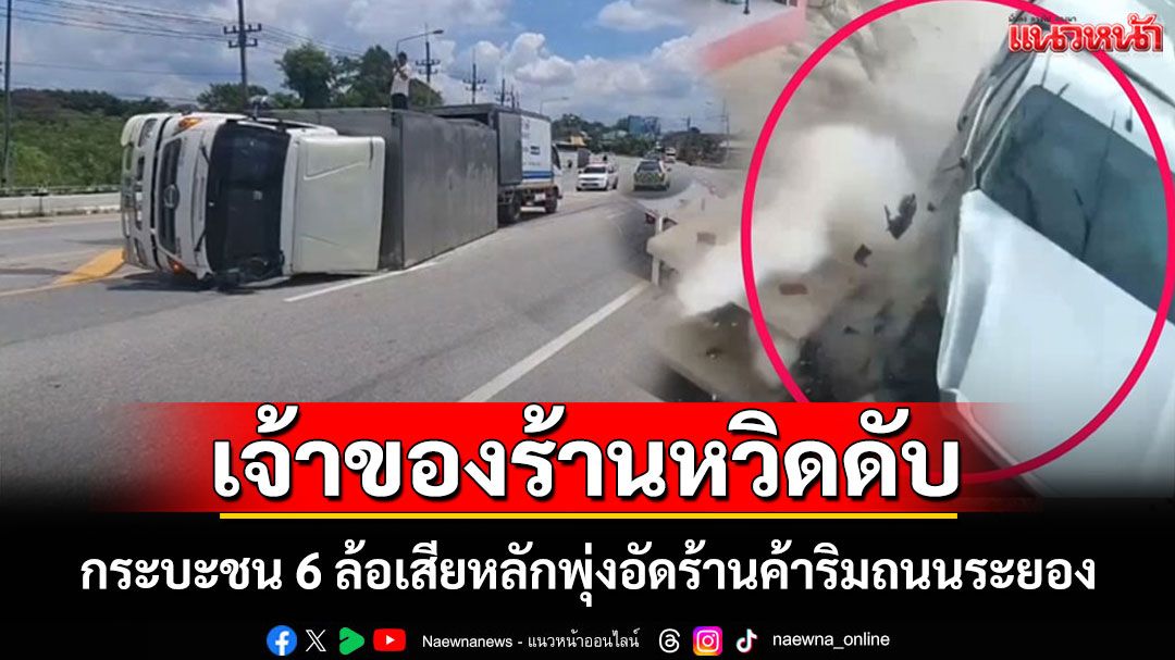 กระบะชน 6 ล้อเสียหลักพุ่งอัดร้านค้าริมถนนระยอง เจ้าของร้านเฉียดตายหวุดหวิด