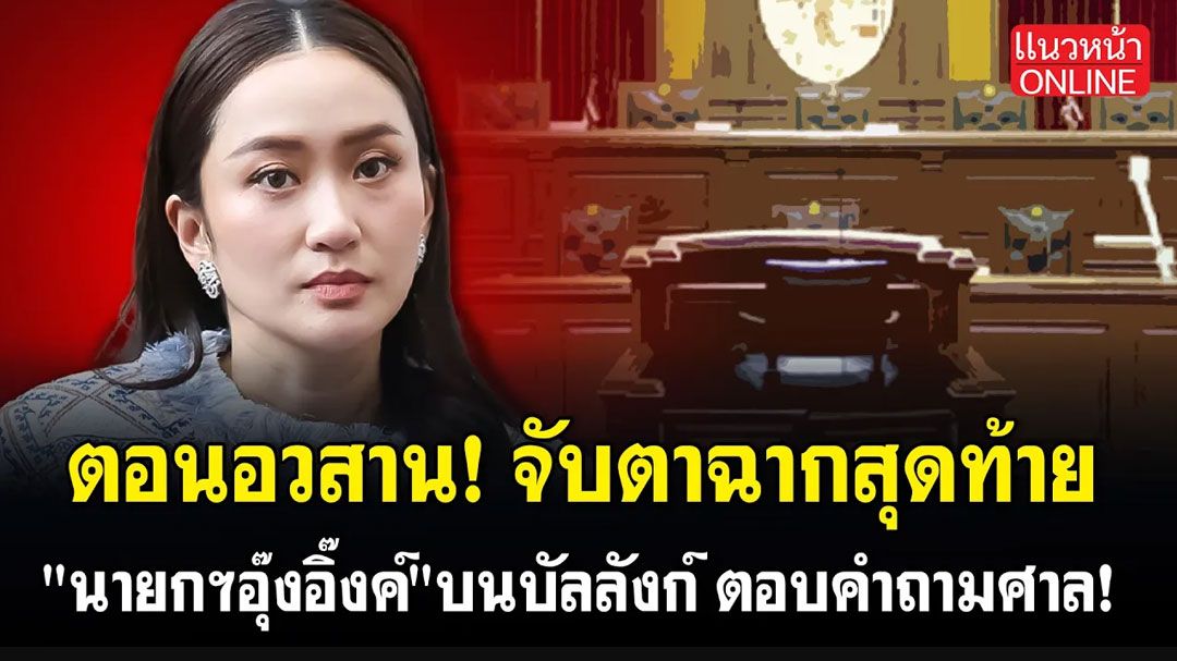 (คลิป) ตอนอวสาน! จับตาฉากสุดท้าย นายกฯอุ๊งอิ๊งค์ บนบัลลังก์ ตอบคำถามศาล!