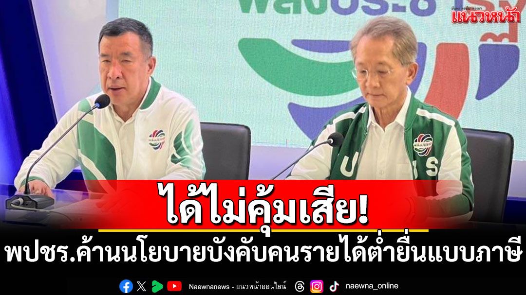 ได้ไม่คุ้มเสีย! พปชร.ค้านนโยบายบังคับคนรายได้ต่ำยื่นแบบภาษี ตั้งแต่ปี 2570