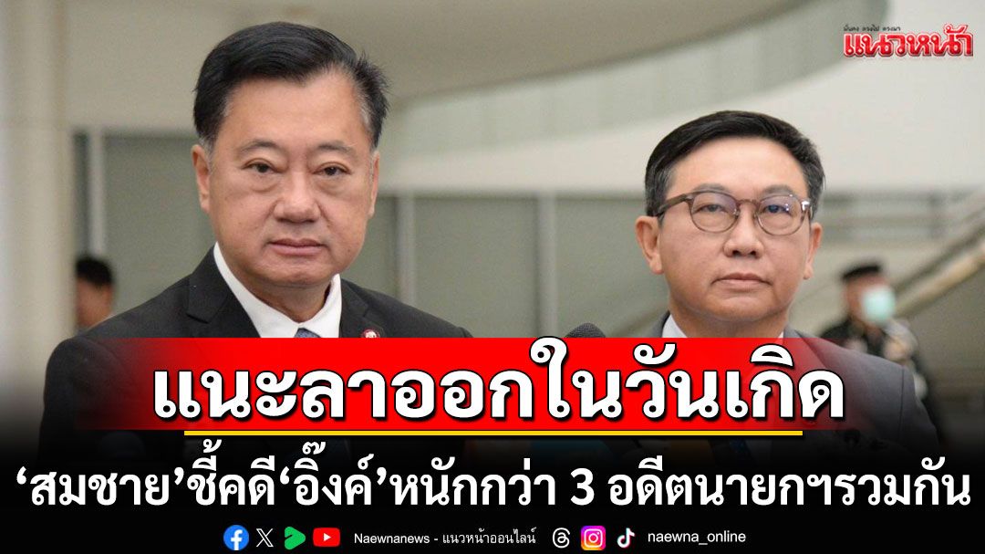 'สมชาย' ชี้คดี 'แพทองธาร'หนักกว่า 3 อดีตนายกฯรวมกัน แนะลาออกในวันเกิด