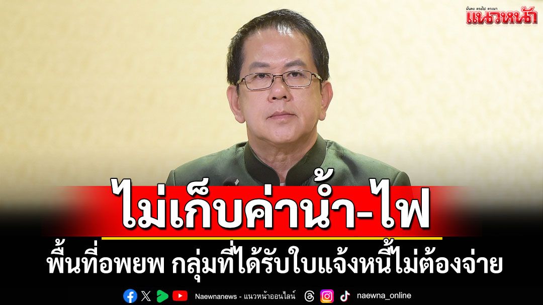 รัฐบาลยืนยันไม่เก็บค่าน้ำ-ไฟ พื้นที่อพยพ ย้ำกลุ่มที่ได้รับใบแจ้งหนี้ไม่ต้องจ่าย