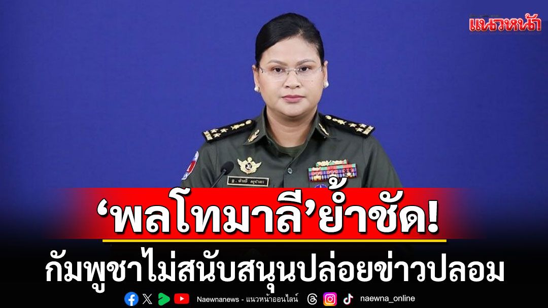 ‘พลโทมาลี’ ย้ำชัด! กัมพูชาไม่สนับสนุนปล่อยข่าวปลอม