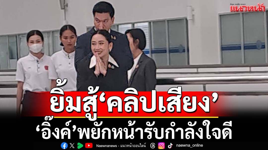 ‘อิ๊งค์’ยิ้มรับคำถามสื่อกำลังใจดีคดีคลิปเสียง ก่อนออกจากศาลรัฐธรรมนูญ