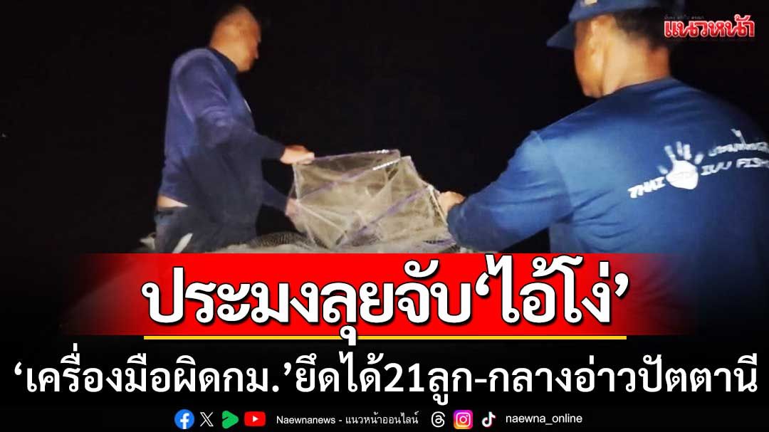 ไม่รอด! เจ้าหน้าที่ประมงปัตตานีลงพื้นที่ลุยจับ ‘ไอ้โง่’ ยึดได้ 21 ลูกกลางอ่าว