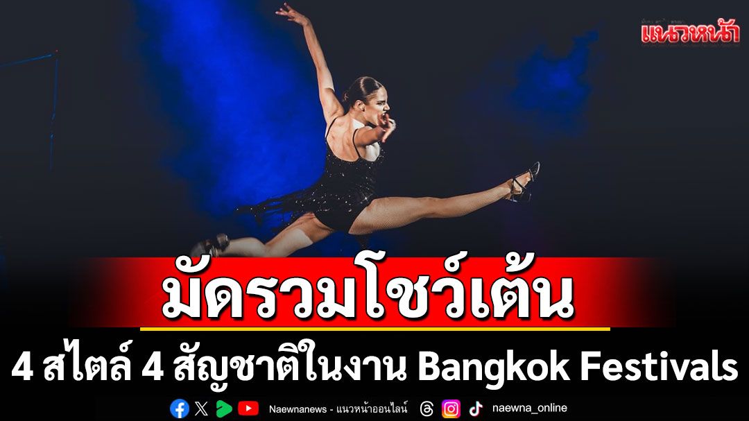 มัดรวมโชว์เต้น 4 สไตล์ 4 สัญชาติในงาน Bangkok Festivals แดนซ์สนุกครบรส ดราม่ายันเทคโนโลยีสุดตื่นตา