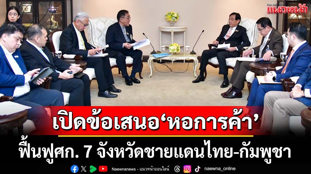 เปิดข้อเสนอ‘หอการค้า’ ฟื้นฟูเศรษฐกิจ 7 จังหวัดชายแดนไทย-กัมพูชา
