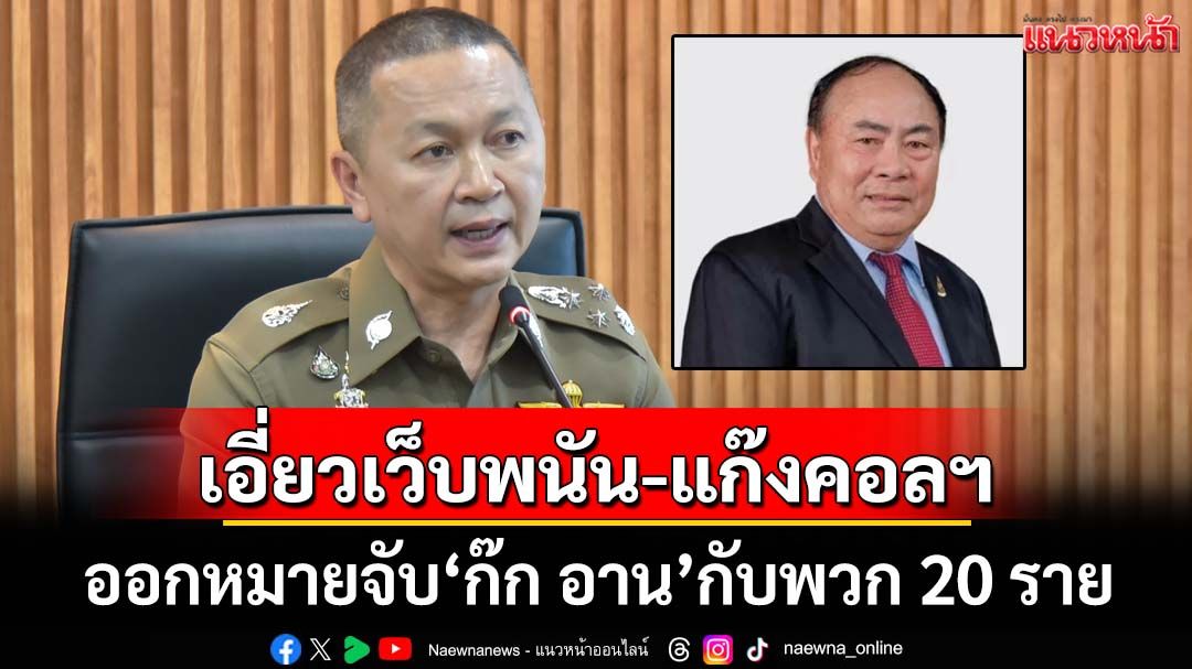 ออกหมายจับ‘ก๊ก อาน’กับพวกกัมพูชา 20 ราย เอี่ยวเว็บพนัน-แก๊งคอลเซ็นเตอร์