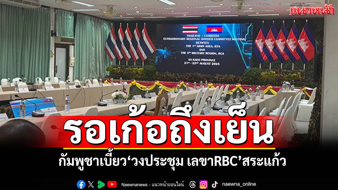 กัมพูชาส่อเบี้ยว! 'วงประชุม เลขาRBC'สระแก้ว จนท.-สื่อมวลชนรอเก้อถึงเย็น