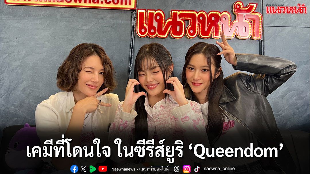‘แพม ธารดี-อาฮ๋วง ณัฐวดี’ และ ‘หลิน มชณต’ กับเคมีที่โดนใจ จาก ซีรีส์ยูริ ‘Queendom’