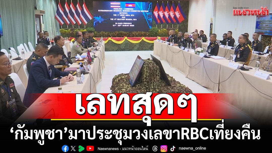 ‘กัมพูชา’มาประชุมวงเลขาRBCเที่ยงคืน ขอเวลากว่า 1 ชม. ตรวจเอกสาร