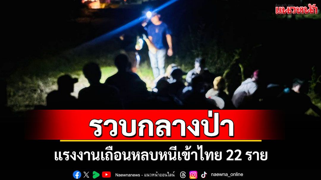 รวบกลางป่าแรงงานเถือน หลบหนีเข้าไทย 22 ราย