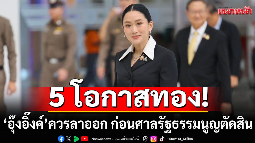 5 โอกาสทอง 'อุ๊งอิ๊งค์' ควรลาออก ก่อนศาลรัฐธรรมนูญตัดสิน