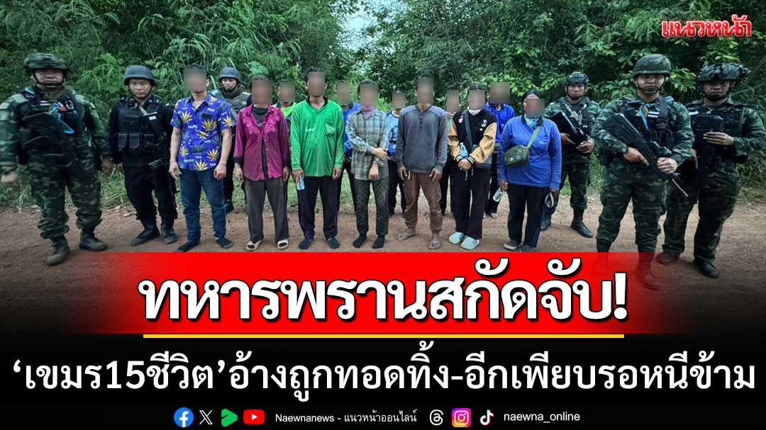 ทหารพรานสกัดจับ! ‘แรงงานเขมร15ราย’ อ้างถูกทอดทิ้ง-อีกเพียบรอจังหวะเข้าไทย