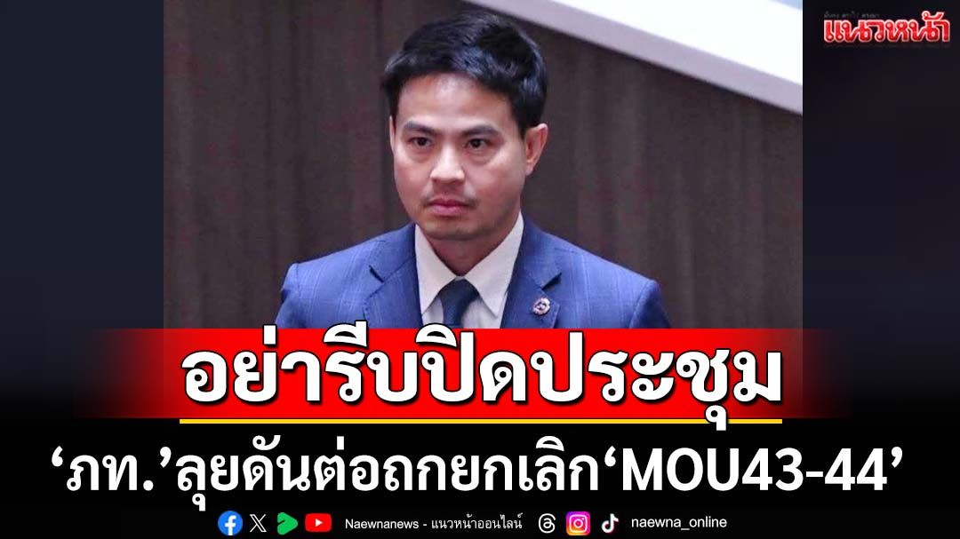 ‘ภูมิใจไทย’ลุยดันต่อถกยกเลิก‘MOU43-44’ในสภาฯ กระตุกเพื่อนสมาชิกอย่าเพิ่งรีบปิดประชุม