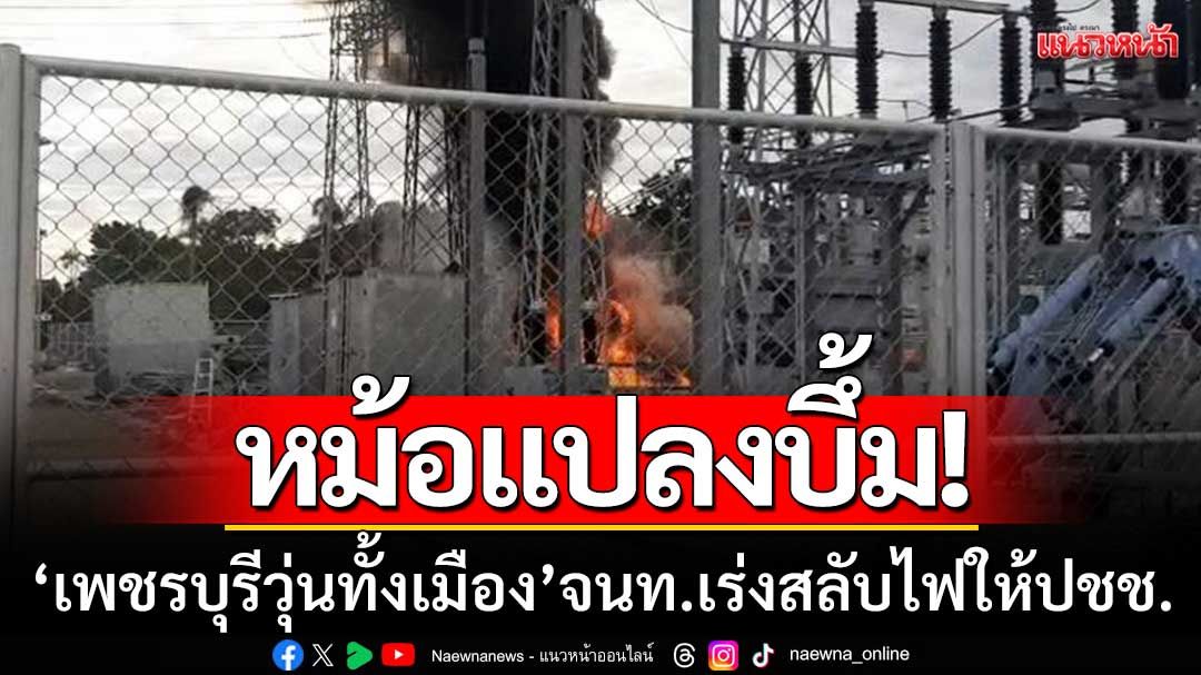 หม้อแปลงบึ้ม! ‘เพชรบุรีไฟฟ้าดับทั้งเมือง’ เจ้าหน้าที่เร่งสลับไฟให้ประชาชน
