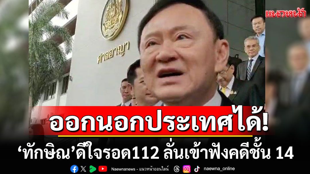 ออกนอกประเทศได้! ‘ทักษิณ’ดีใจรอด112 ลั่นเข้าฟังคดีชั้น 14